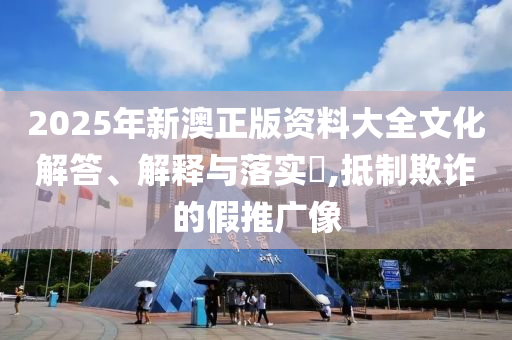 2025年新澳正版资料大全文化解答、解释与落实?,抵制欺诈的假推广像