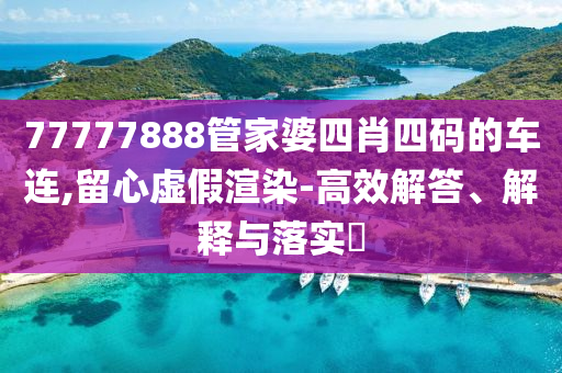 77777888管家婆四肖四码的车连,留心虚假渲染-高效解答、解释与落实?
