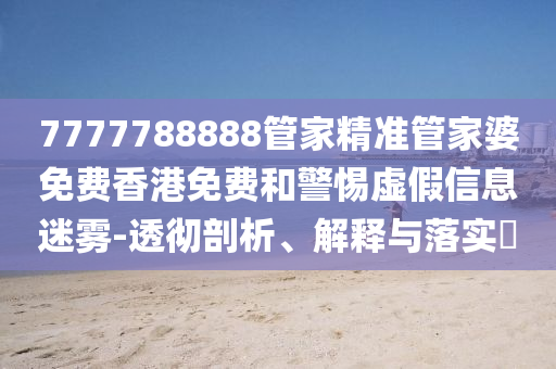 7777788888管家精准管家婆免费香港免费和警惕虚假信息迷雾-透彻剖析、解释与落实?
