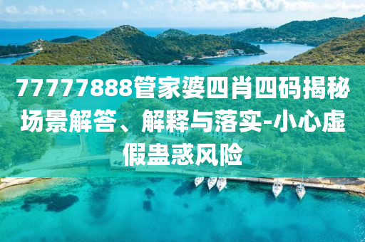 77777888管家婆四肖四码揭秘场景解答、解释与落实-小心虚假蛊惑风险