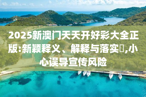 2025新澳门天天开好彩大全正版:新颖释义、解释与落实?,小心误导宣传风险