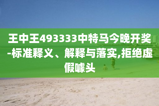 王中王493333中特马今晚开奖-标准释义、解释与落实,拒绝虚假噱头