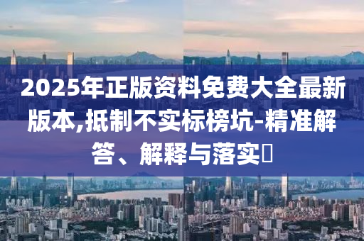 2025年正版资料免费大全最新版本,抵制不实标榜坑-精准解答、解释与落实?
