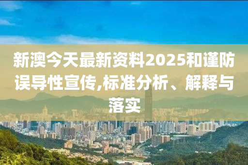 新澳今天最新资料2025和谨防误导性宣传,标准分析、解释与落实