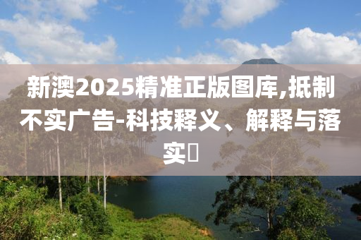 新澳2025精准正版图库,抵制不实广告-科技释义、解释与落实?