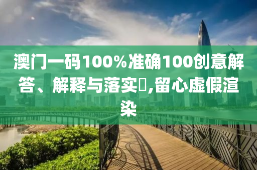 澳门一码100%准确100创意解答、解释与落实?,留心虚假渲染