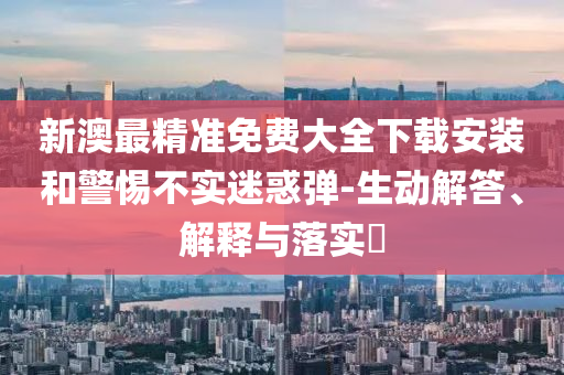 新澳最精准免费大全下载安装和警惕不实迷惑弹-生动解答、解释与落实?
