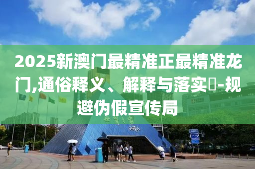 2025新澳门最精准正最精准龙门,通俗释义、解释与落实?-规避伪假宣传局