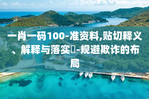 一肖一码100-准资料,贴切释义、解释与落实?-规避欺诈的布局