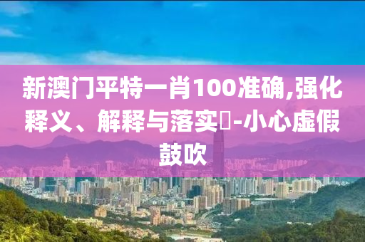 新澳门平特一肖100准确,强化释义、解释与落实?-小心虚假鼓吹