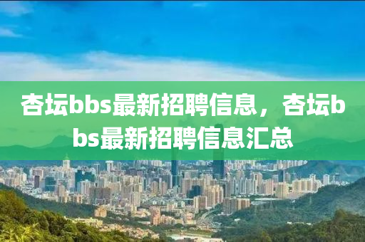 杏坛bbs最新招聘信息，杏坛bbs最新招聘信息汇总