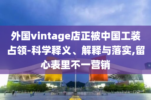外国vintage店正被中国工装占领-科学释义、解释与落实,留心表里不一营销