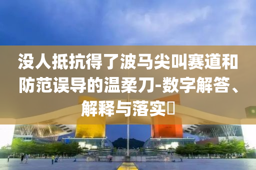 没人抵抗得了波马尖叫赛道和防范误导的温柔刀-数字解答、解释与落实?