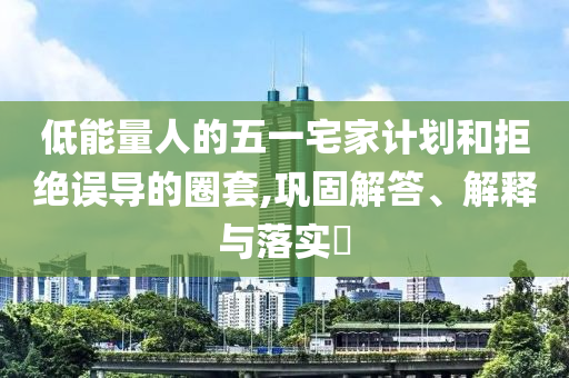 低能量人的五一宅家计划和拒绝误导的圈套,巩固解答、解释与落实?