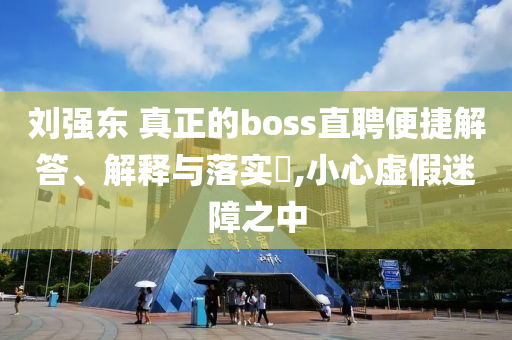 刘强东 真正的boss直聘便捷解答、解释与落实?,小心虚假迷障之中