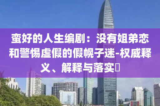 蛮好的人生编剧：没有姐弟恋和警惕虚假的假幌子迷-权威释义、解释与落实?