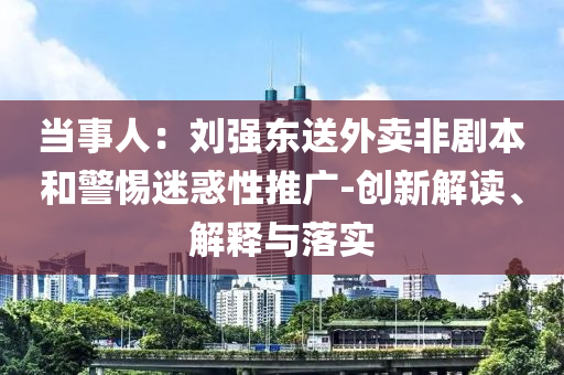 当事人：刘强东送外卖非剧本和警惕迷惑性推广-创新解读、解释与落实