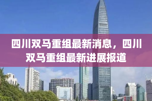四川双马重组最新消息，四川双马重组最新进展报道