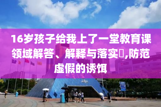16岁孩子给我上了一堂教育课领域解答、解释与落实?,防范虚假的诱饵