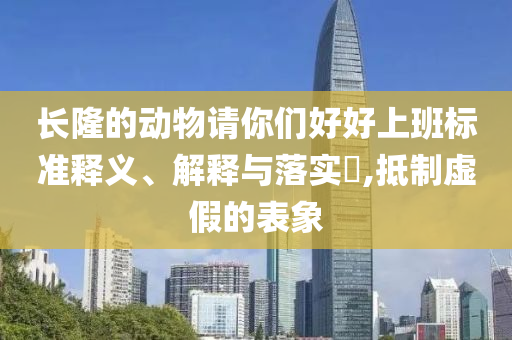 长隆的动物请你们好好上班标准释义、解释与落实?,抵制虚假的表象