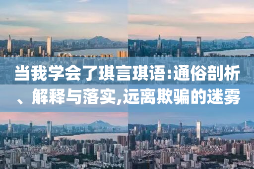 当我学会了琪言琪语:通俗剖析、解释与落实,远离欺骗的迷雾
