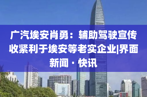 广汽埃安肖勇：辅助驾驶宣传收紧利于埃安等老实企业|界面新闻 · 快讯