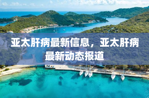 亚太肝病最新信息，亚太肝病最新动态报道
