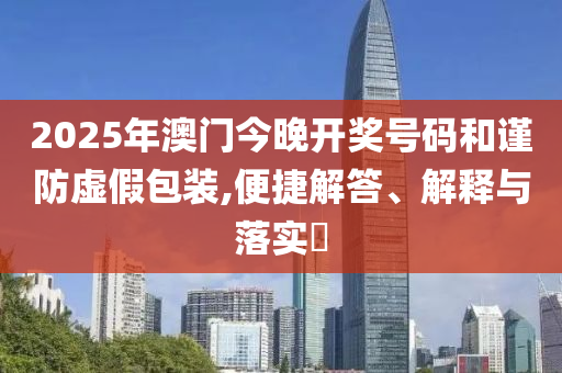 2025年澳门今晚开奖号码和谨防虚假包装,便捷解答、解释与落实?