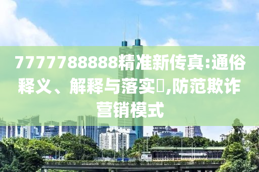 7777788888精准新传真:通俗释义、解释与落实?,防范欺诈营销模式