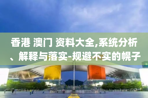 香港 澳门 资料大全,系统分析、解释与落实-规避不实的幌子