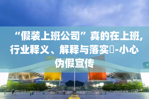 “假装上班公司”真的在上班,行业释义、解释与落实?-小心伪假宣传