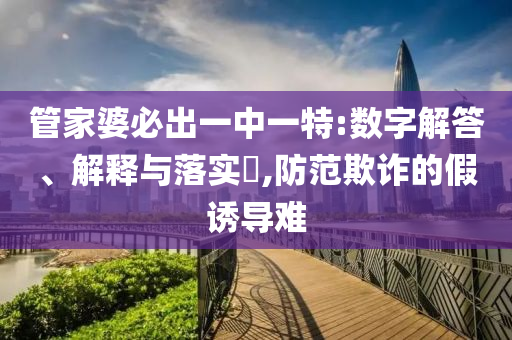 管家婆必出一中一特:数字解答、解释与落实?,防范欺诈的假诱导难