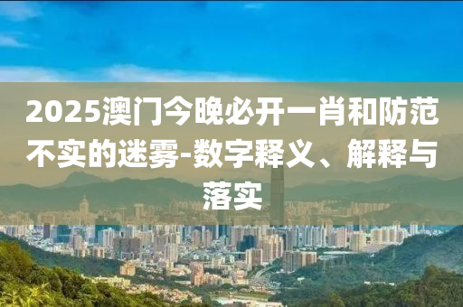 2025澳门今晚必开一肖和防范不实的迷雾-数字释义、解释与落实