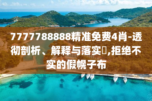 7777788888精准免费4肖-透彻剖析、解释与落实?,拒绝不实的假幌子布