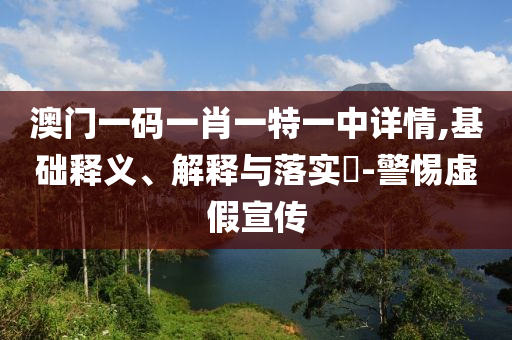 澳门一码一肖一特一中详情,基础释义、解释与落实?-警惕虚假宣传