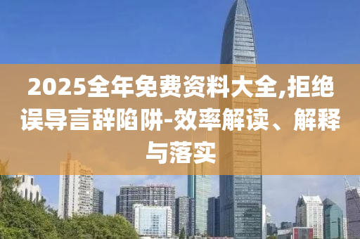 2025全年免费资料大全,拒绝误导言辞陷阱-效率解读、解释与落实