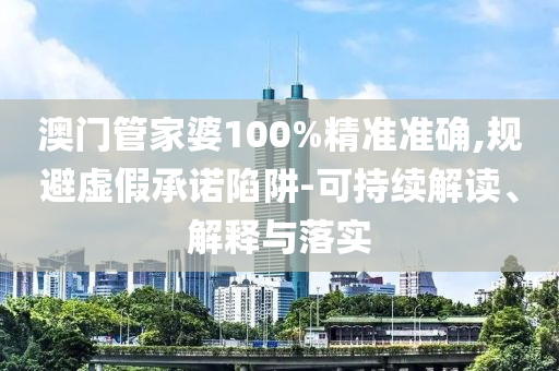 澳门管家婆100%精准准确,规避虚假承诺陷阱-可持续解读、解释与落实