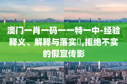 澳门一肖一码一一特一中-经验释义、解释与落实?,拒绝不实的假宣传影