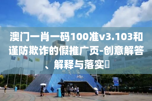 澳门一肖一码100准v3.103和谨防欺诈的假推广页-创意解答、解释与落实?