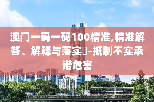 澳门一码一码100精准,精准解答、解释与落实?-抵制不实承诺危害