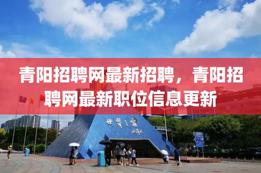 青阳招聘网最新招聘，青阳招聘网最新职位信息更新