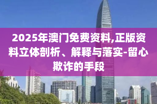 2025年澳门免费资料,正版资料立体剖析、解释与落实-留心欺诈的手段