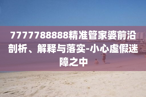 7777788888精准管家婆前沿剖析、解释与落实-小心虚假迷障之中