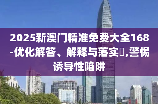 2025新澳门精准免费大全168-优化解答、解释与落实?,警惕诱导性陷阱