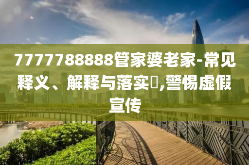 7777788888管家婆老家-常见释义、解释与落实?,警惕虚假宣传