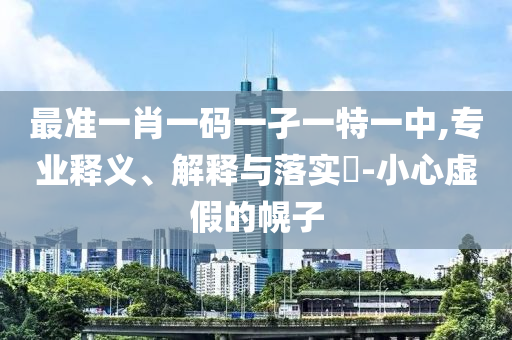 最准一肖一码一孑一特一中,专业释义、解释与落实?-小心虚假的幌子
