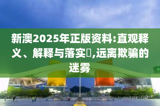 新澳2025年正版资料:直观释义、解释与落实?,远离欺骗的迷雾