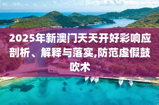 2025年新澳门天天开好彩响应剖析、解释与落实,防范虚假鼓吹术