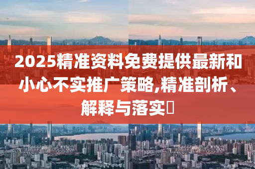 2025精准资料免费提供最新和小心不实推广策略,精准剖析、解释与落实?