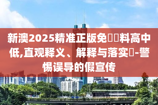 新澳2025精准正版免費資料高中低,直观释义、解释与落实?-警惕误导的假宣传